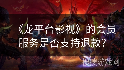 《龙平台影视》的会员服务是否支持退款？