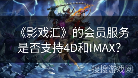 《影戏汇》的会员服务是否支持4D和IMAX? 《影戏汇》的会员服务是否支持4D和IMAX?