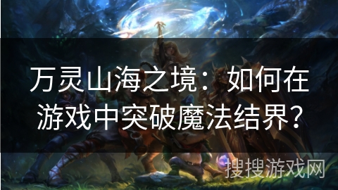 万灵山海之境:如何在游戏中突破魔法结界? 万灵山海之境:如何在游戏中突破魔法结界?