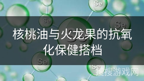 核桃油与火龙果的抗氧化保健搭档