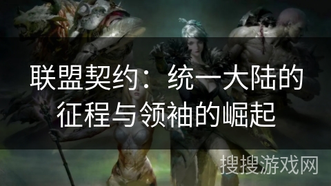 联盟契约:统一大陆的征程与领袖的崛起 联盟契约:统一大陆的征程与领袖的崛起