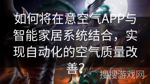 如何将在意空气APP与智能家居系统结合,实现自动化的空气质量改善? 如何将在意空气APP与智能家居系统结合,实现自动化的空气质量改善?