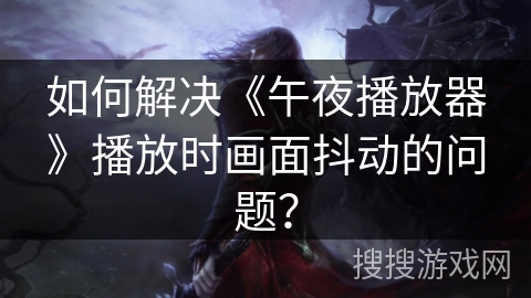 如何解决《午夜播放器》播放时画面抖动的问题? 如何解决《午夜播放器》播放时画面抖动的问题?