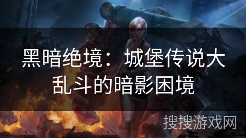 黑暗绝境:城堡传说大乱斗的暗影困境 黑暗绝境:城堡传说大乱斗的暗影困境