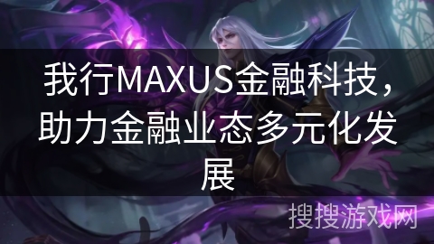 我行MAXUS金融科技,助力金融业态多元化发展 我行MAXUS金融科技,助力金融业态多元化发展