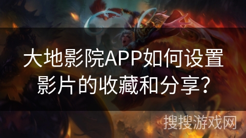 大地影院APP如何设置影片的收藏和分享? 大地影院APP如何设置影片的收藏和分享?