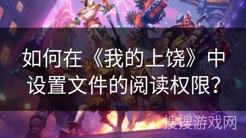 如何在《我的上饶》中设置文件的阅读权限? 如何在《我的上饶》中设置文件的阅读权限?