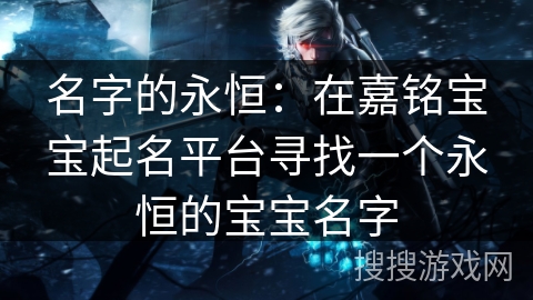 名字的永恒:在嘉铭宝宝起名平台寻找一个永恒的宝宝名字 名字的永恒:在嘉铭宝宝起名平台寻找一个永恒的宝宝名字