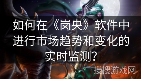 如何在《岗央》软件中进行市场趋势和变化的实时监测? 如何在《岗央》软件中进行市场趋势和变化的实时监测?