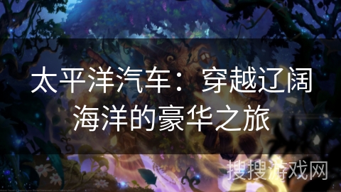 太平洋汽车：穿越辽阔海洋的豪华之旅