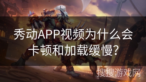 秀动APP视频为什么会卡顿和加载缓慢? 秀动APP视频为什么会卡顿和加载缓慢?