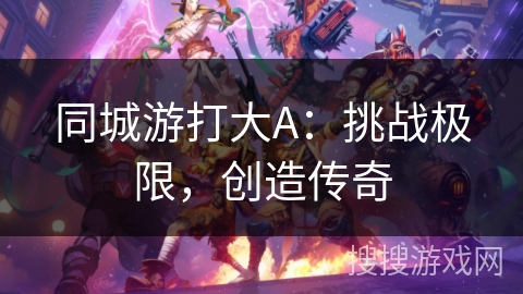 同城游打大A:挑战极限,创造传奇 同城游打大A:挑战极限,创造传奇