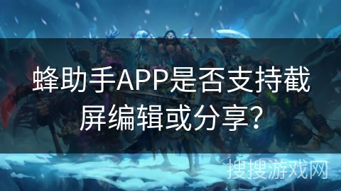 蜂助手APP是否支持截屏编辑或分享？
