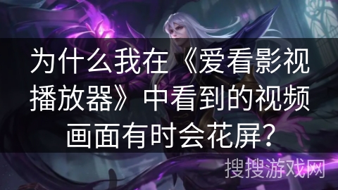 为什么我在《爱看影视播放器》中看到的视频画面有时会花屏? 为什么我在《爱看影视播放器》中看到的视频画面有时会花屏?
