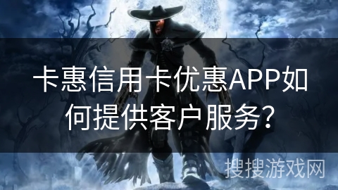 卡惠信用卡优惠APP如何提供客户服务？