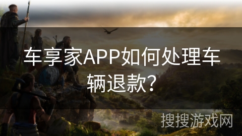 车享家APP如何处理车辆退款？
