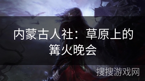 内蒙古人社:草原上的篝火晚会 内蒙古人社:草原上的篝火晚会