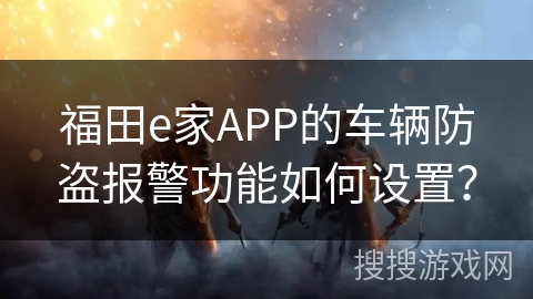 福田e家APP的车辆防盗报警功能如何设置? 福田e家APP的车辆防盗报警功能如何设置?