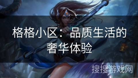 格格小区:品质生活的奢华体验 格格小区:品质生活的奢华体验