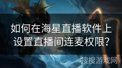 如何在海星直播软件上设置直播间连麦权限? 如何在海星直播软件上设置直播间连麦权限?