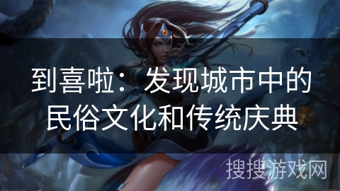 到喜啦:发现城市中的民俗文化和传统庆典 到喜啦:发现城市中的民俗文化和传统庆典