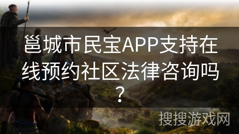 邕城市民宝APP支持在线预约社区法律咨询吗? 邕城市民宝APP支持在线预约社区法律咨询吗?