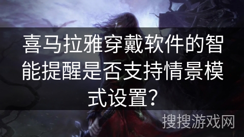 喜马拉雅穿戴软件的智能提醒是否支持情景模式设置? 喜马拉雅穿戴软件的智能提醒是否支持情景模式设置?
