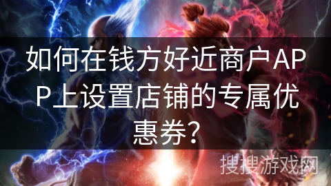 如何在钱方好近商户APP上设置店铺的专属优惠券? 如何在钱方好近商户APP上设置店铺的专属优惠券?