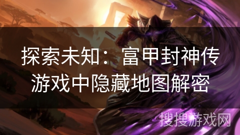 探索未知:富甲封神传游戏中隐藏地图解密 探索未知:富甲封神传游戏中隐藏地图解密