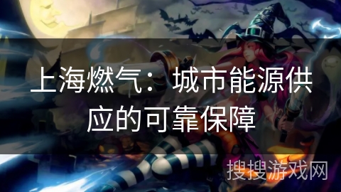 上海燃气:城市能源供应的可靠保障 上海燃气:城市能源供应的可靠保障