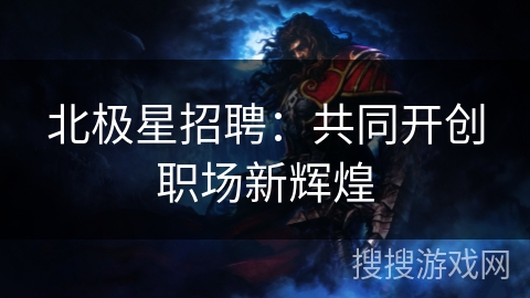 北极星招聘:共同开创职场新辉煌 北极星招聘:共同开创职场新辉煌