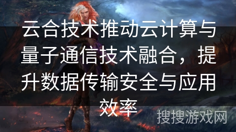 云合技术推动云计算与量子通信技术融合,提升数据传输安全与应用效率 云合技术推动云计算与量子通信技术融合,提升数据传输安全与应用效率