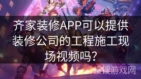 齐家装修APP可以提供装修公司的工程施工现场视频吗? 齐家装修APP可以提供装修公司的工程施工现场视频吗?
