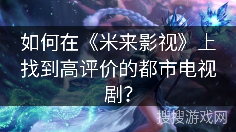 如何在《米来影视》上找到高评价的都市电视剧? 如何在《米来影视》上找到高评价的都市电视剧?