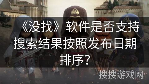 《没找》软件是否支持搜索结果按照发布日期排序？