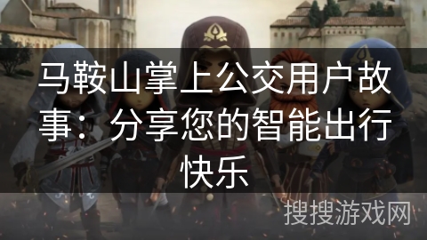 马鞍山掌上公交用户故事:分享您的智能出行快乐 马鞍山掌上公交用户故事:分享您的智能出行快乐