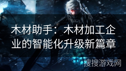木材助手:木材加工企业的智能化升级新篇章 木材助手:木材加工企业的智能化升级新篇章