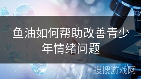 鱼油如何帮助改善青少年情绪问题