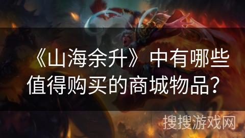 《山海余升》中有哪些值得购买的商城物品? 《山海余升》中有哪些值得购买的商城物品?
