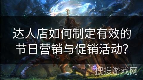 达人店如何制定有效的节日营销与促销活动? 达人店如何制定有效的节日营销与促销活动?