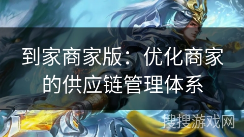 到家商家版：优化商家的供应链管理体系