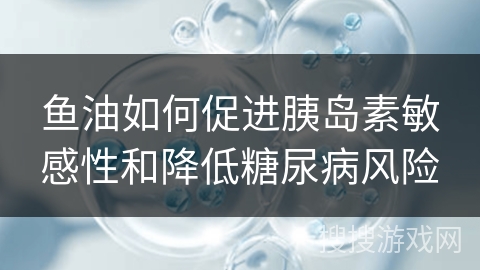 鱼油如何促进胰岛素敏感性和降低糖尿病风险