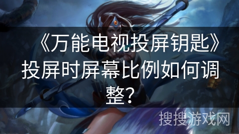 《万能电视投屏钥匙》投屏时屏幕比例如何调整？
