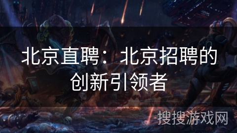 北京直聘:北京招聘的创新引领者 北京直聘:北京招聘的创新引领者