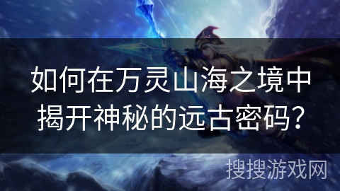 如何在万灵山海之境中揭开神秘的远古密码? 如何在万灵山海之境中揭开神秘的远古密码?
