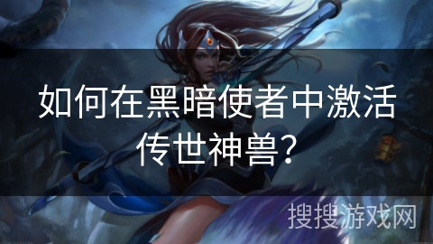 如何在黑暗使者中激活传世神兽? 如何在黑暗使者中激活传世神兽?