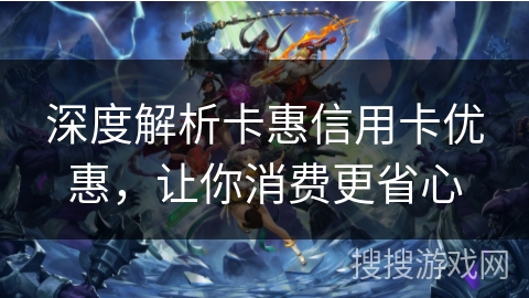 深度解析卡惠信用卡优惠,让你消费更省心 深度解析卡惠信用卡优惠,让你消费更省心