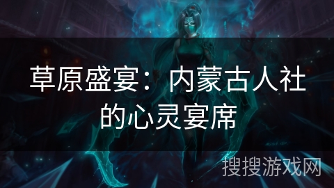 草原盛宴：内蒙古人社的心灵宴席