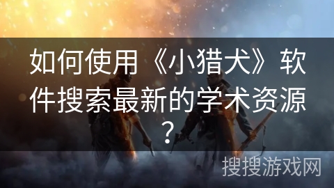 如何使用《小猎犬》软件搜索最新的学术资源? 如何使用《小猎犬》软件搜索最新的学术资源?