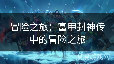 冒险之旅:富甲封神传中的冒险之旅 冒险之旅:富甲封神传中的冒险之旅
